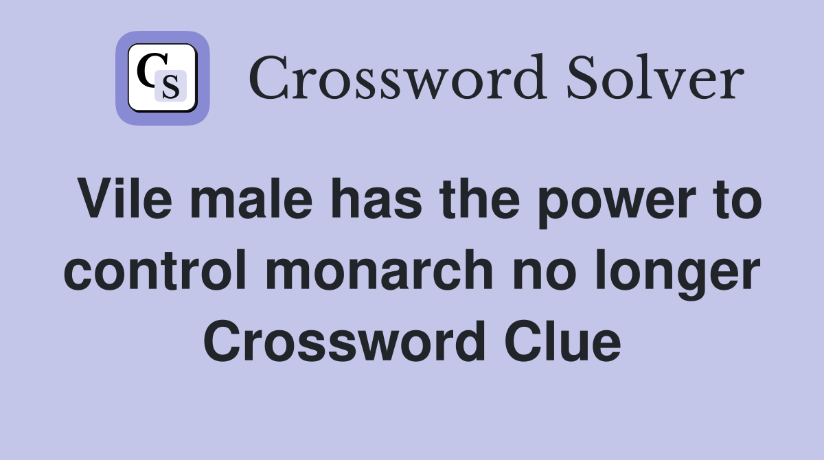 Vile male has the power to control monarch no longer Crossword Clue